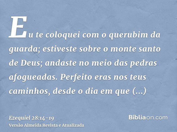 Eu te coloquei com o querubim da guarda; estiveste sobre o monte santo de Deus; andaste no meio das pedras afogueadas.Perfeito eras nos teus caminhos, desde o d