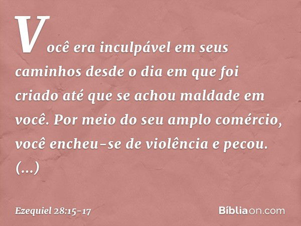 Você era inculpável em seus caminhos
desde o dia em que foi criado
até que se achou maldade em você. Por meio do seu amplo comércio,
você encheu-se de violência