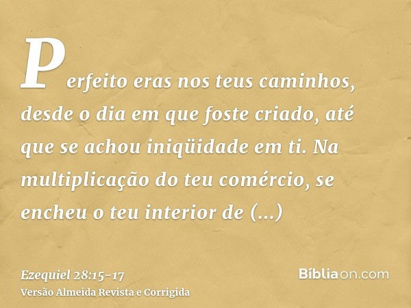 Perfeito eras nos teus caminhos, desde o dia em que foste criado, até que se achou iniqüidade em ti.Na multiplicação do teu comércio, se encheu o teu interior d