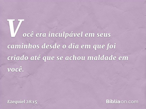 Você era inculpável em seus caminhos
desde o dia em que foi criado
até que se achou maldade em você. -- Ezequiel 28:15