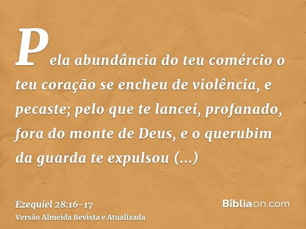 Pela abundância do teu comércio o teu coração se encheu de violência, e pecaste; pelo que te lancei, profanado, fora do monte de Deus, e o querubim da guarda te