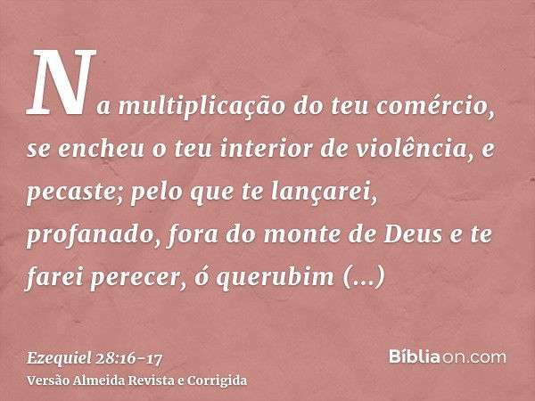 Na multiplicação do teu comércio, se encheu o teu interior de violência, e pecaste; pelo que te lançarei, profanado, fora do monte de Deus e te farei perecer, ó