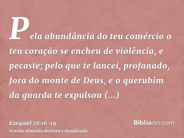 Pela abundância do teu comércio o teu coração se encheu de violência, e pecaste; pelo que te lancei, profanado, fora do monte de Deus, e o querubim da guarda te