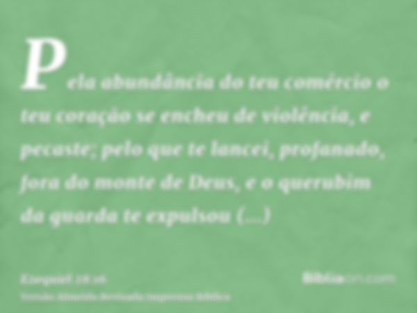 Pela abundância do teu comércio o teu coração se encheu de violência, e pecaste; pelo que te lancei, profanado, fora do monte de Deus, e o querubim da guarda te