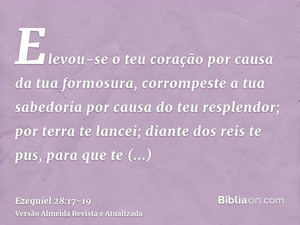 Elevou-se o teu coração por causa da tua formosura, corrompeste a tua sabedoria por causa do teu resplendor; por terra te lancei; diante dos reis te pus, para q