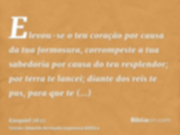 Elevou-se o teu coração por causa da tua formosura, corrompeste a tua sabedoria por causa do teu resplendor; por terra te lancei; diante dos reis te pus, para q