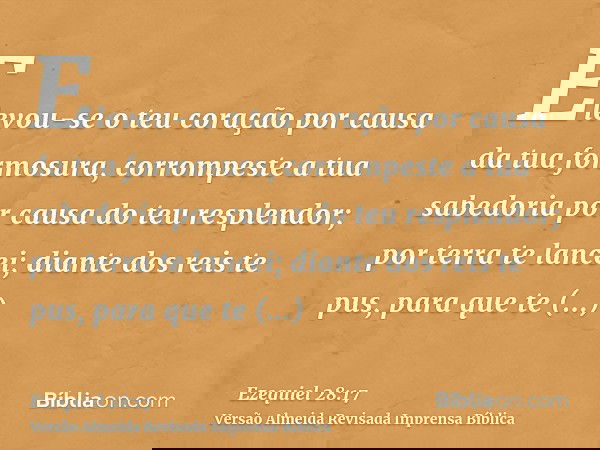 Elevou-se o teu coração por causa da tua formosura, corrompeste a tua sabedoria por causa do teu resplendor; por terra te lancei; diante dos reis te pus, para q