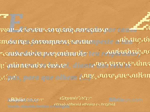 Elevou-se o teu coração por causa da tua formosura, corrompeste a tua sabedoria por causa do teu resplendor; por terra te lancei, diante dos reis te pus, para q