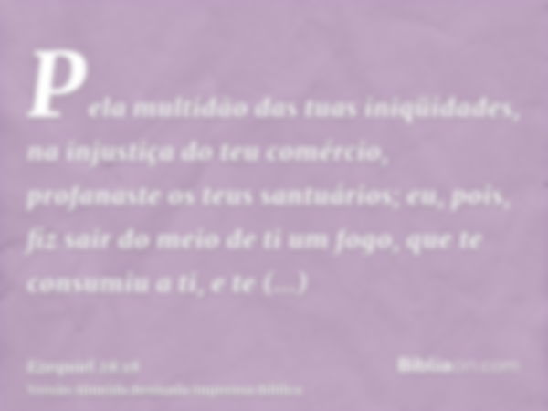 Pela multidão das tuas iniqüidades, na injustiça do teu comércio, profanaste os teus santuários; eu, pois, fiz sair do meio de ti um fogo, que te consumiu a ti,