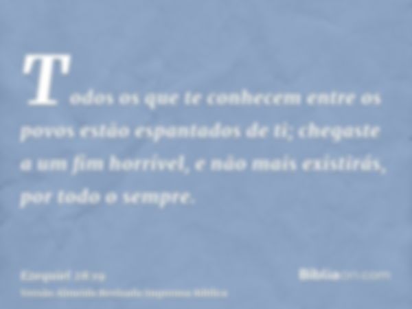 Todos os que te conhecem entre os povos estão espantados de ti; chegaste a um fim horrível, e não mais existirás, por todo o sempre.