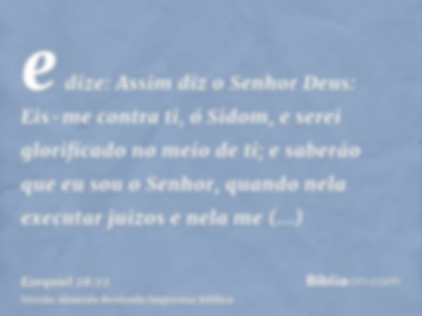 e dize: Assim diz o Senhor Deus: Eis-me contra ti, ó Sidom, e serei glorificado no meio de ti; e saberão que eu sou o Senhor, quando nela executar juizos e nela