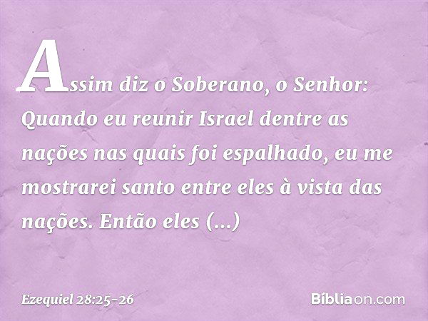 "Assim diz o Soberano, o Senhor: Quan­do eu reunir Israel dentre as nações nas quais foi espalhado, eu me mostrarei santo entre eles à vista das nações. Então e