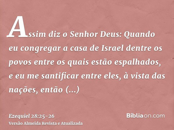 Assim diz o Senhor Deus: Quando eu congregar a casa de Israel dentre os povos entre os quais estão espalhados, e eu me santificar entre eles, à vista das nações