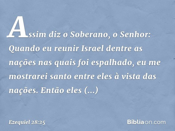 "Assim diz o Soberano, o Senhor: Quan­do eu reunir Israel dentre as nações nas quais foi espalhado, eu me mostrarei santo entre eles à vista das nações. Então e