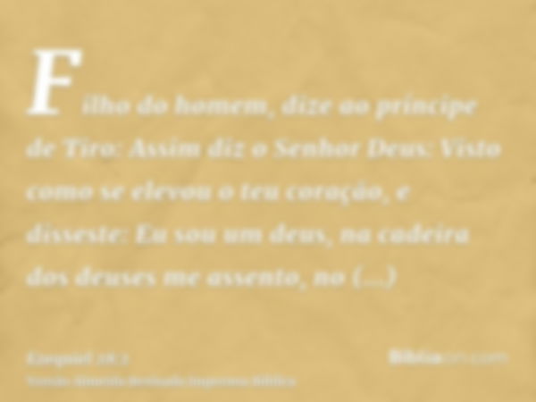 Filho do homem, dize ao príncipe de Tiro: Assim diz o Senhor Deus: Visto como se elevou o teu coração, e disseste: Eu sou um deus, na cadeira dos deuses me asse