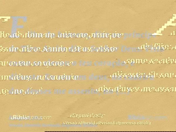 Filho do homem, dize ao príncipe de Tiro: Assim diz o Senhor Deus: Visto como se elevou o teu coração, e disseste: Eu sou um deus, na cadeira dos deuses me asse