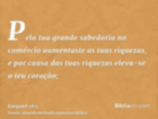 Pela tua grande sabedoria no comércio aumentaste as tuas riquezas, e por causa das tuas riquezas eleva-se o teu coração;