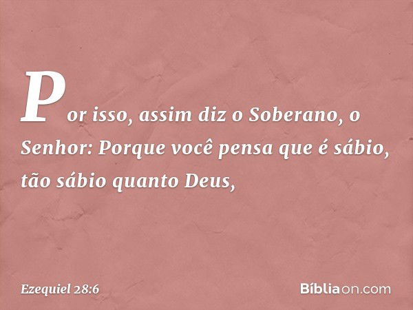 "Por isso, assim diz o Soberano, o Senhor:
"Porque você pensa que é sábio,
tão sábio quanto Deus, -- Ezequiel 28:6