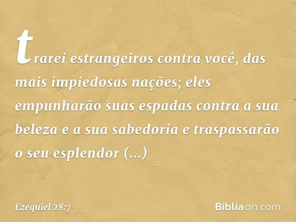 trarei estrangeiros contra você,
das mais impiedosas nações;
eles empunharão suas espadas
contra a sua beleza
e a sua sabedoria
e traspassarão o seu esplendor
f