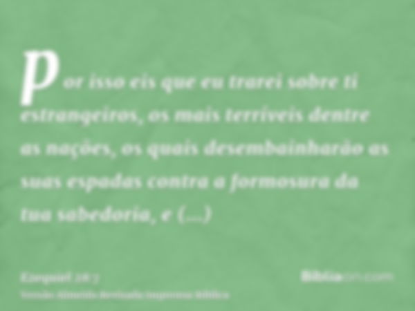 por isso eis que eu trarei sobre ti estrangeiros, os mais terríveis dentre as nações, os quais desembainharão as suas espadas contra a formosura da tua sabedori