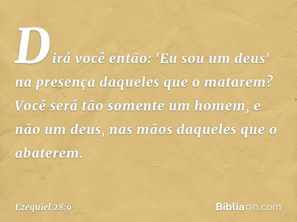 Dirá você então:
'Eu sou um deus'
na presença daqueles que o matarem?
Você será tão somente um homem,
e não um deus,
nas mãos daqueles que o abaterem. -- Ezequi