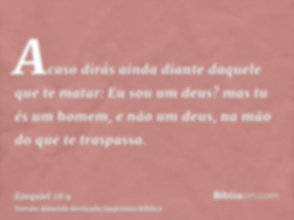 Acaso dirás ainda diante daquele que te matar: Eu sou um deus? mas tu és um homem, e não um deus, na mão do que te traspassa.