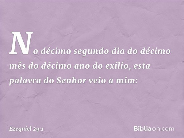 No décimo segundo dia do décimo mês do décimo ano do exílio, esta palavra do Senhor veio a mim: -- Ezequiel 29:1