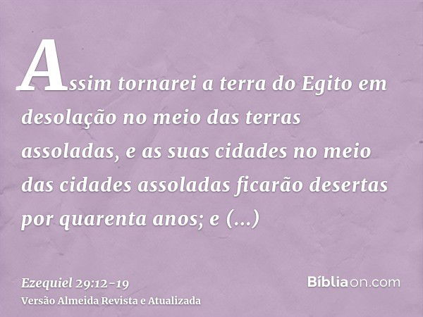 Assim tornarei a terra do Egito em desolação no meio das terras assoladas, e as suas cidades no meio das cidades assoladas ficarão desertas por quarenta anos; e