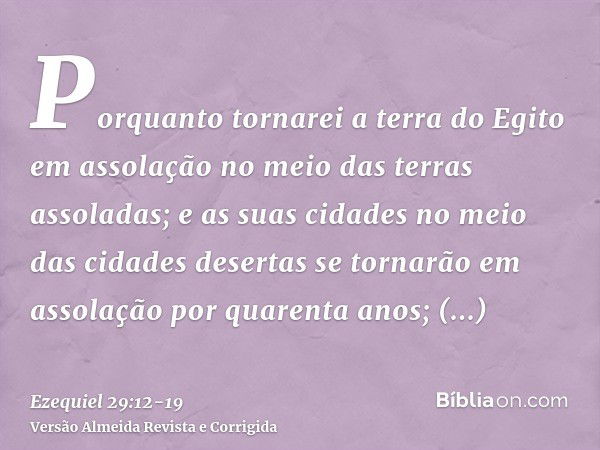 Porquanto tornarei a terra do Egito em assolação no meio das terras assoladas; e as suas cidades no meio das cidades desertas se tornarão em assolação por quare