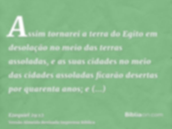 Assim tornarei a terra do Egito em desolação no meio das terras assoladas, e as suas cidades no meio das cidades assoladas ficarão desertas por quarenta anos; e