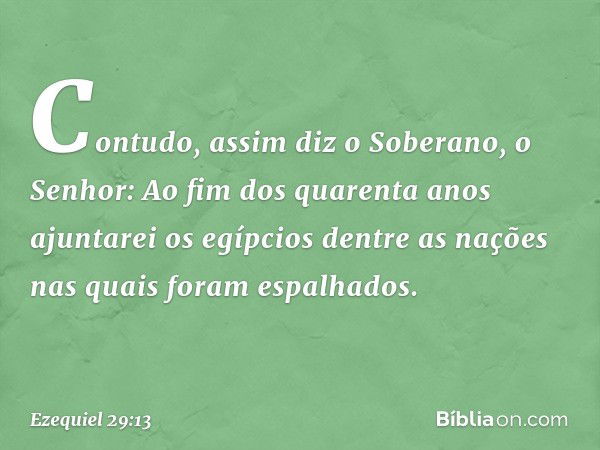 "Contudo, assim diz o Soberano, o Senhor: Ao fim dos quarenta anos ajuntarei os egíp­cios dentre as nações nas quais foram espalhados. -- Ezequiel 29:13