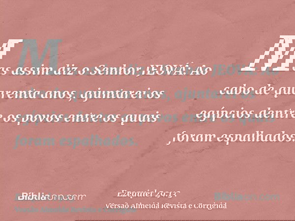 Mas assim diz o Senhor JEOVÁ: Ao cabo de quarenta anos, ajuntarei os egípcios dentre os povos entre os quais foram espalhados.