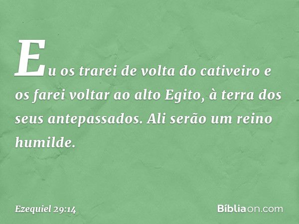 Eu os trarei de volta do cativeiro e os farei voltar ao alto Egito, à terra dos seus antepassados. Ali serão um reino humilde. -- Ezequiel 29:14