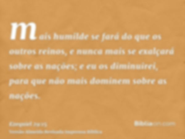 mais humilde se fará do que os outros reinos, e nunca mais se exalçará sobre as nações; e eu os diminuirei, para que não mais dominem sobre as nações.