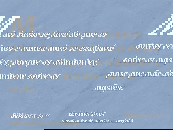 Mais baixo se fará do que os outros reinos e nunca mais se exalçará sobre as nações; porque os diminuirei, para que não dominem sobre as nações.