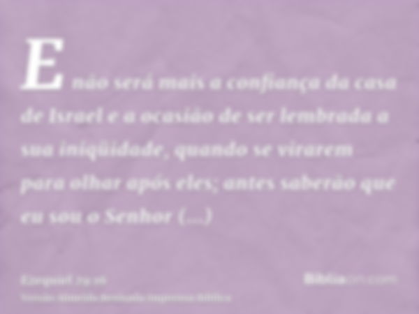 E não será mais a confiança da casa de Israel e a ocasião de ser lembrada a sua iniqüidade, quando se virarem para olhar após eles; antes saberão que eu sou o S