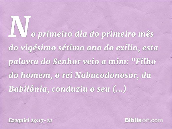 No primeiro dia do primeiro mês do vigésimo sétimo ano do exílio, esta palavra do Senhor veio a mim: "Filho do homem, o rei Nabucodonosor, da Babilônia, conduzi