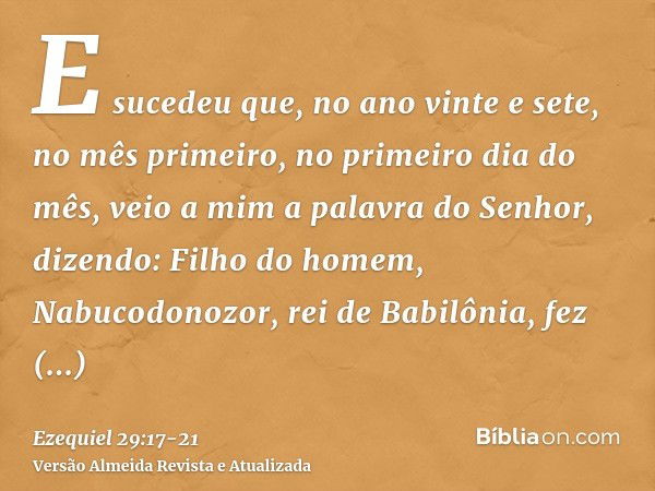 E sucedeu que, no ano vinte e sete, no mês primeiro, no primeiro dia do mês, veio a mim a palavra do Senhor, dizendo:Filho do homem, Nabucodonozor, rei de Babil