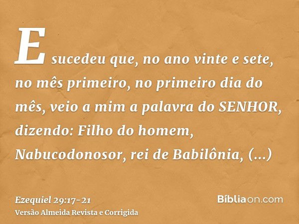 E sucedeu que, no ano vinte e sete, no mês primeiro, no primeiro dia do mês, veio a mim a palavra do SENHOR, dizendo:Filho do homem, Nabucodonosor, rei de Babil