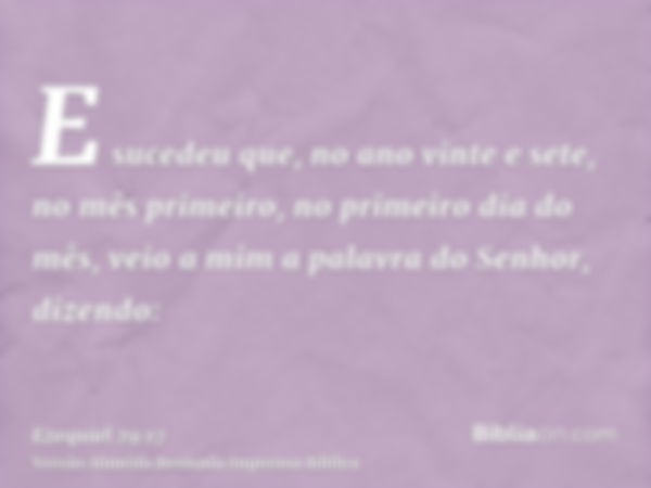 E sucedeu que, no ano vinte e sete, no mês primeiro, no primeiro dia do mês, veio a mim a palavra do Senhor, dizendo: