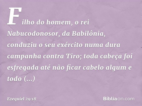 "Filho do homem, o rei Nabucodonosor, da Babilônia, conduziu o seu exército numa dura campanha contra Tiro; toda cabeça foi esfregada até não ficar cabelo algum