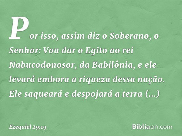 Por isso, assim diz o Soberano, o Senhor: Vou dar o Egito ao rei Nabucodonosor, da Babilônia, e ele levará embora a riqueza dessa nação. Ele saqueará e despojar