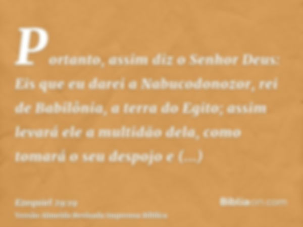 Portanto, assim diz o Senhor Deus: Eis que eu darei a Nabucodonozor, rei de Babilônia, a terra do Egito; assim levará ele a multidão dela, como tomará o seu des