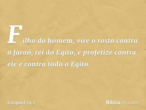 "Fi­lho do homem, vire o rosto contra o faraó, rei do Egito, e profetize contra ele e contra todo o Egito. -- Ezequiel 29:2