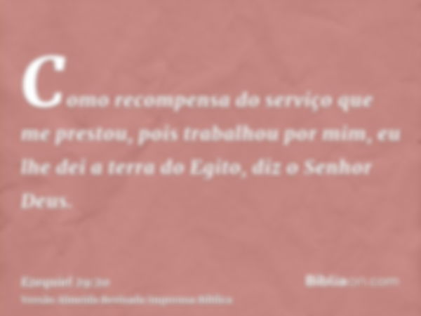 Como recompensa do serviço que me prestou, pois trabalhou por mim, eu lhe dei a terra do Egito, diz o Senhor Deus.