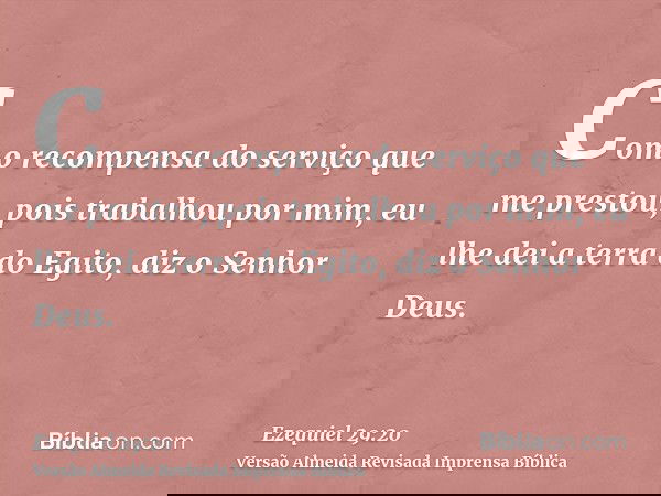 Como recompensa do serviço que me prestou, pois trabalhou por mim, eu lhe dei a terra do Egito, diz o Senhor Deus.