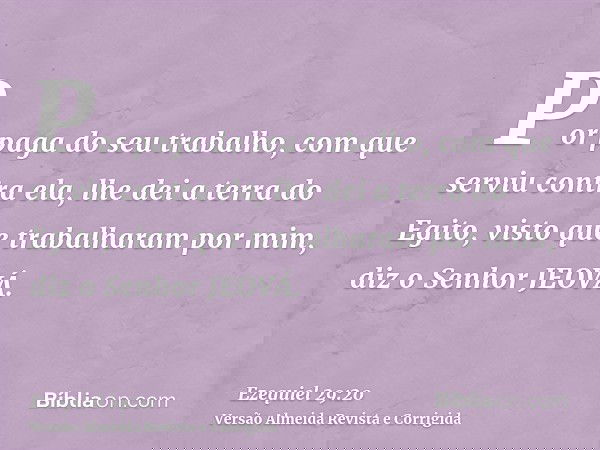 Por paga do seu trabalho, com que serviu contra ela, lhe dei a terra do Egito, visto que trabalharam por mim, diz o Senhor JEOVÁ.