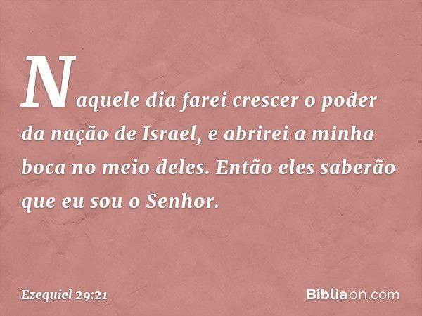 "Naquele dia farei crescer o poder da nação de Israel, e abrirei a minha boca no meio deles. Então eles saberão que eu sou o Senhor". -- Ezequiel 29:21