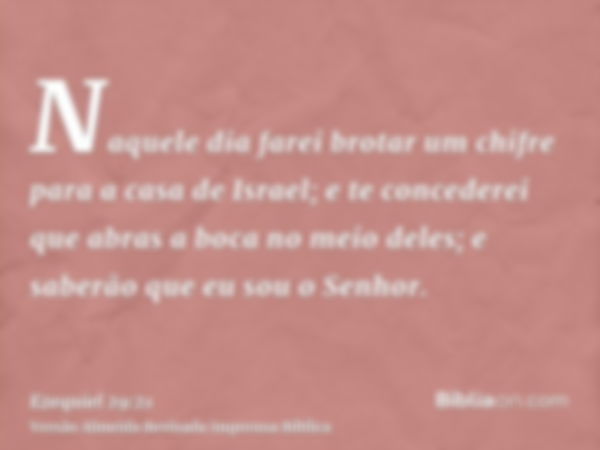 Naquele dia farei brotar um chifre para a casa de Israel; e te concederei que abras a boca no meio deles; e saberão que eu sou o Senhor.