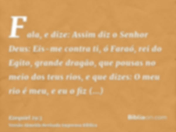 Fala, e dize: Assim diz o Senhor Deus: Eis-me contra ti, ó Faraó, rei do Egito, grande dragão, que pousas no meio dos teus rios, e que dizes: O meu rio é meu, e